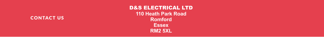 CONTACT US D&S ELECTRICAL LTD 110 Heath Park Road Romford Essex RM2 5XL